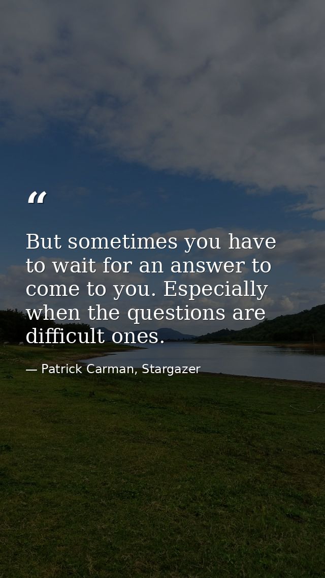 But sometimes you have to wait for an answer to come to you. Especially when the questions are difficult ones. — Patrick Carman, Stargazer