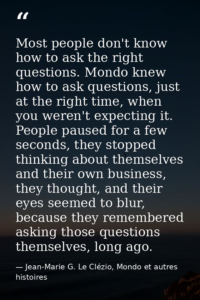 Most people don't know how to ask the right questions. Mondo knew how to ask questions, just at the right time, when you — Jean-Marie G. Le Clézio, Mondo et autres histoires