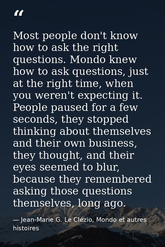 Most people don't know how to ask the right questions. Mondo knew how to ask questions, just at the right time, when you — Jean-Marie G. Le Clézio, Mondo et autres histoires