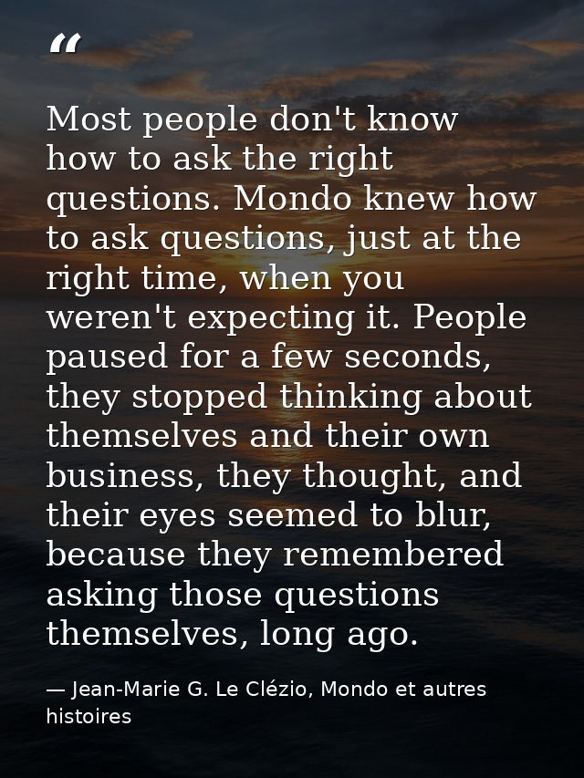 Most people don't know how to ask the right questions. Mondo knew how to ask questions, just at the right time, when you — Jean-Marie G. Le Clézio, Mondo et autres histoires