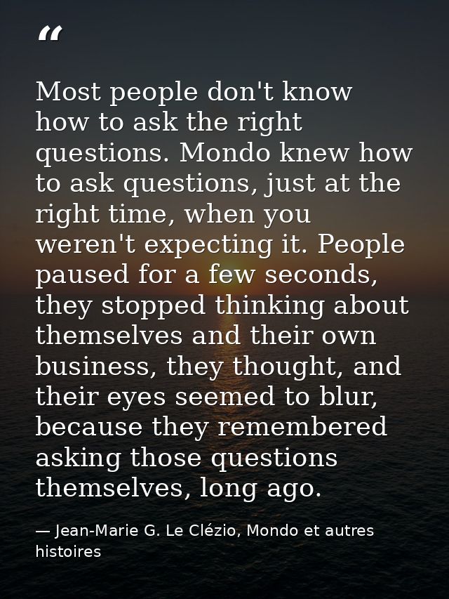 Most people don't know how to ask the right questions. Mondo knew how to ask questions, just at the right time, when you — Jean-Marie G. Le Clézio, Mondo et autres histoires