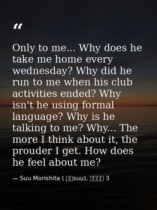 Only to me... Why does he take me home every wednesday? Why did he run to me when his club activities ended? Why isn't h — Suu Morishita ( 森下suu), 日々蝶々 3