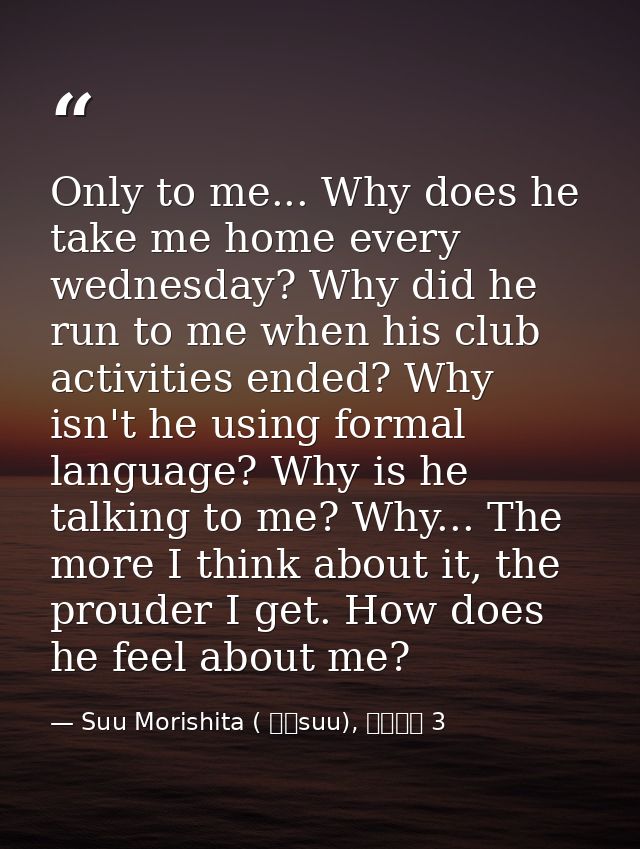 Only to me... Why does he take me home every wednesday? Why did he run to me when his club activities ended? Why isn't h — Suu Morishita ( 森下suu), 日々蝶々 3