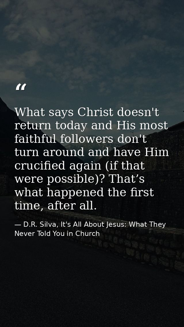 What says Christ doesn't return today and His most faithful followers don't turn around and have Him crucified again (if — D.R. Silva, It's All About Jesus: What They Never Told You in Church
