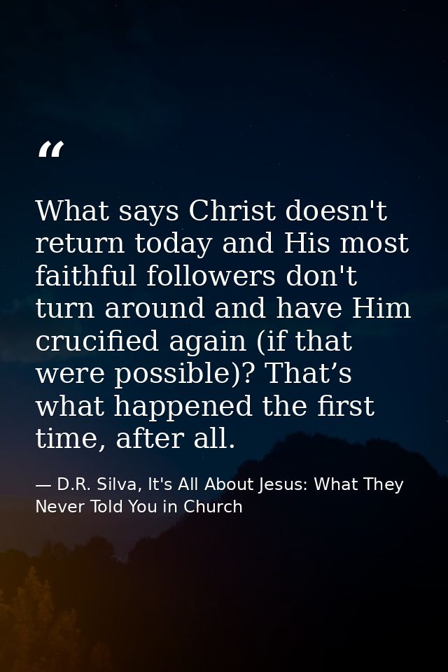 What says Christ doesn't return today and His most faithful followers don't turn around and have Him crucified again (if — D.R. Silva, It's All About Jesus: What They Never Told You in Church