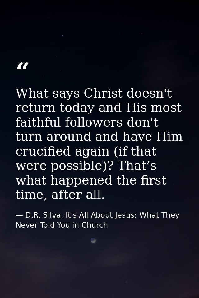 What says Christ doesn't return today and His most faithful followers don't turn around and have Him crucified again (if — D.R. Silva, It's All About Jesus: What They Never Told You in Church