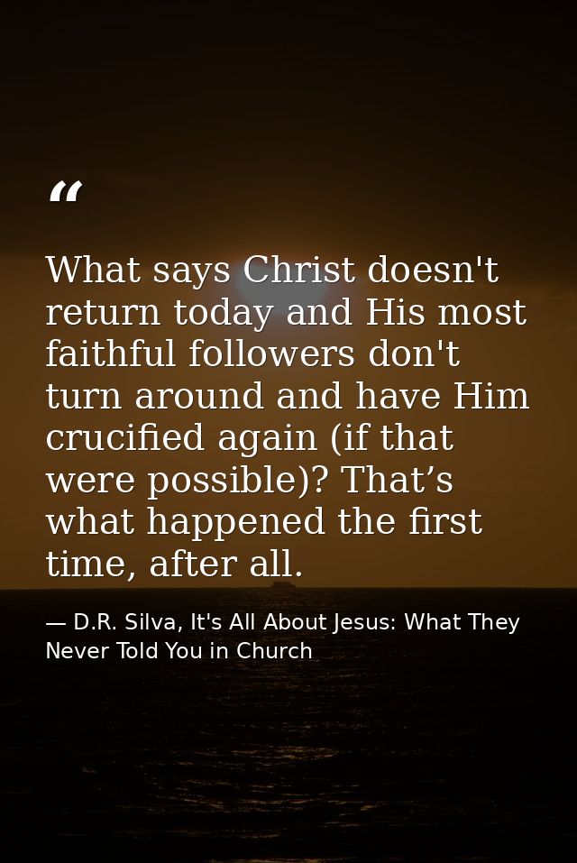 What says Christ doesn't return today and His most faithful followers don't turn around and have Him crucified again (if — D.R. Silva, It's All About Jesus: What They Never Told You in Church