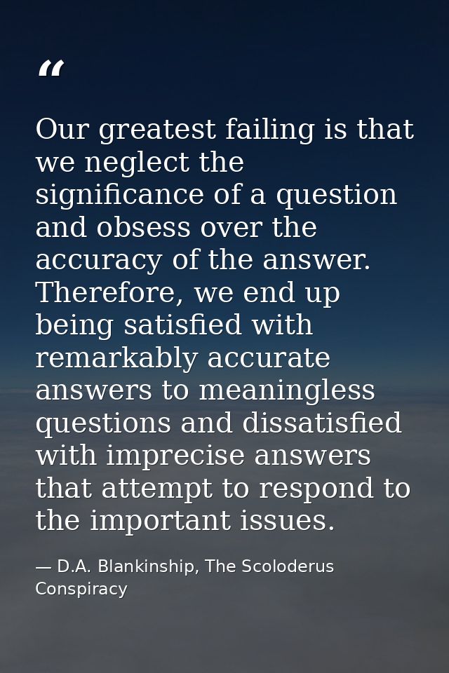 Our greatest failing is that we neglect the significance of a question and obsess over the accuracy of the answer. There — D.A. Blankinship, The Scoloderus Conspiracy