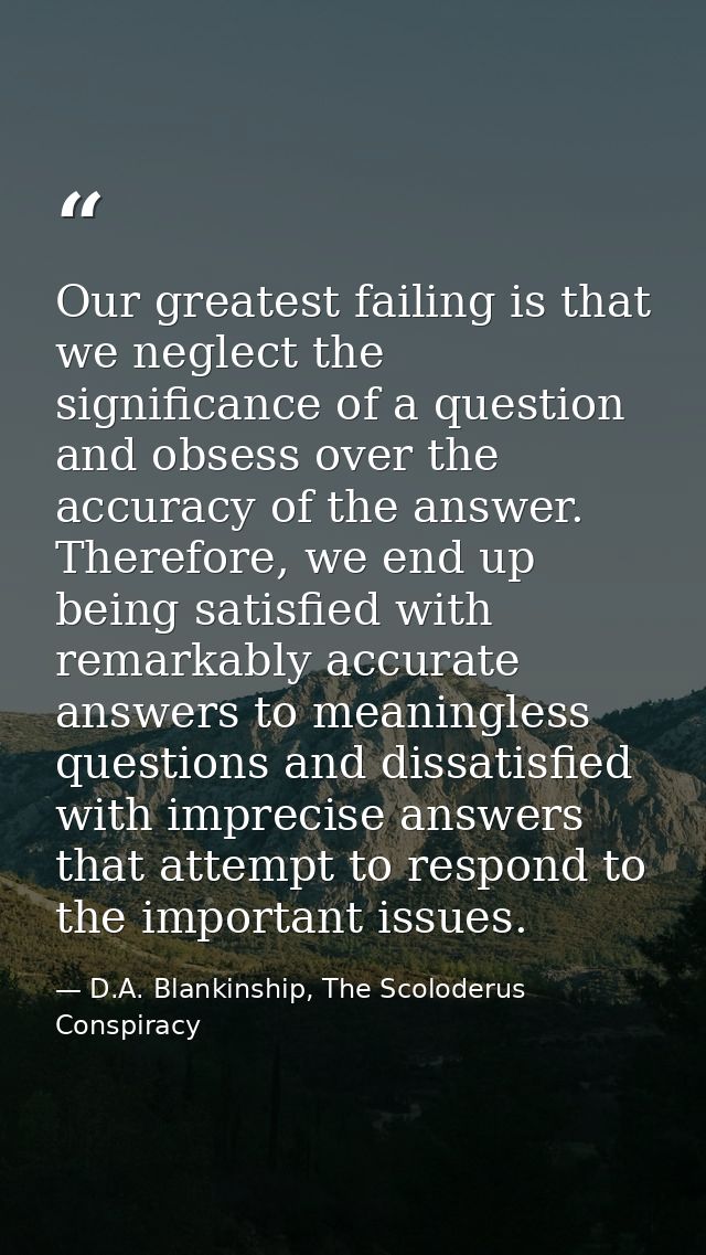 Our greatest failing is that we neglect the significance of a question and obsess over the accuracy of the answer. There — D.A. Blankinship, The Scoloderus Conspiracy