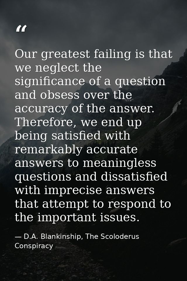 Our greatest failing is that we neglect the significance of a question and obsess over the accuracy of the answer. There — D.A. Blankinship, The Scoloderus Conspiracy