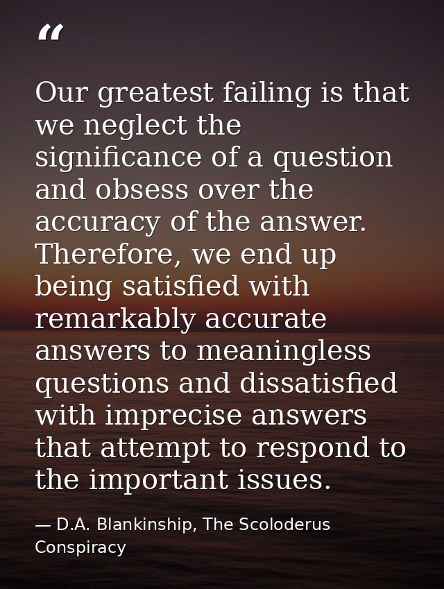 Our greatest failing is that we neglect the significance of a question and obsess over the accuracy of the answer. There — D.A. Blankinship, The Scoloderus Conspiracy