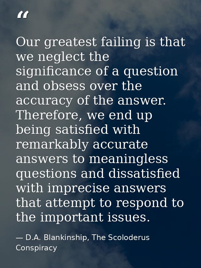 Our greatest failing is that we neglect the significance of a question and obsess over the accuracy of the answer. There — D.A. Blankinship, The Scoloderus Conspiracy