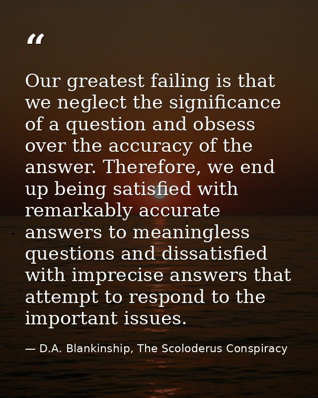 Our greatest failing is that we neglect the significance of a question and obsess over the accuracy of the answer. There — D.A. Blankinship, The Scoloderus Conspiracy