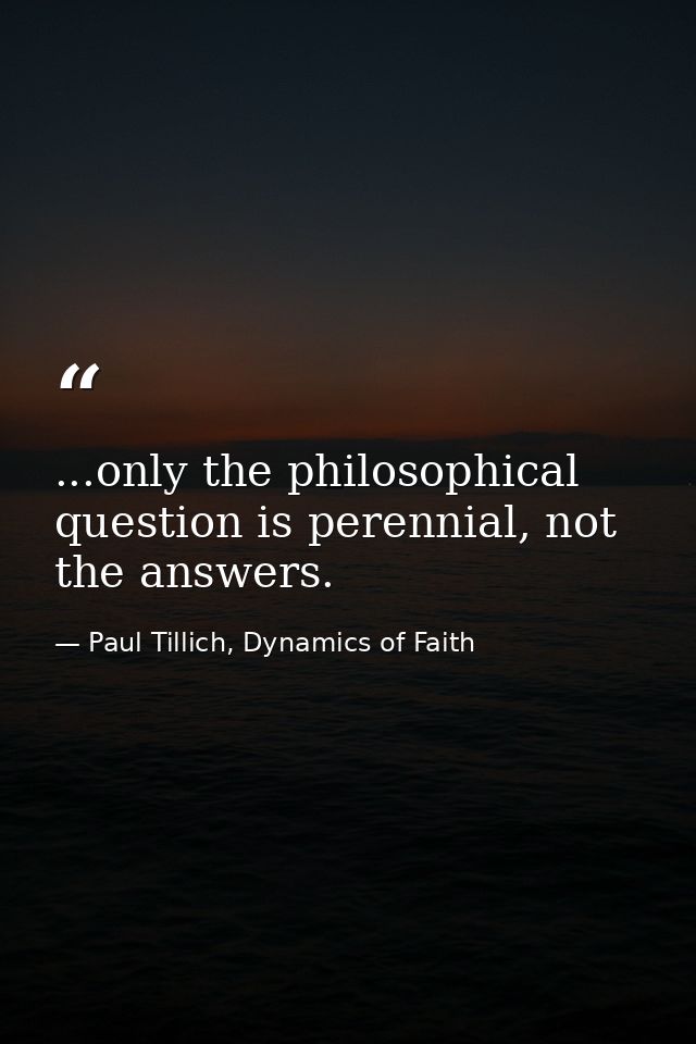...only the philosophical question is perennial, not the answers. — Paul Tillich, Dynamics of Faith