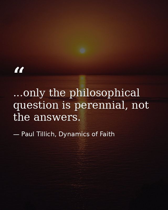 ...only the philosophical question is perennial, not the answers. — Paul Tillich, Dynamics of Faith