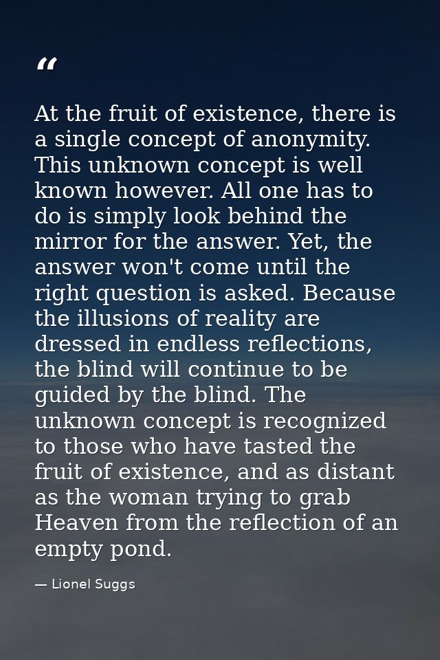 At the fruit of existence, there is a single concept of anonymity. This unknown concept is well known however. All one h — Lionel Suggs