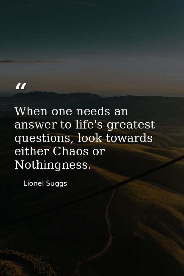 When one needs an answer to life's greatest questions, look towards either Chaos or Nothingness. — Lionel Suggs