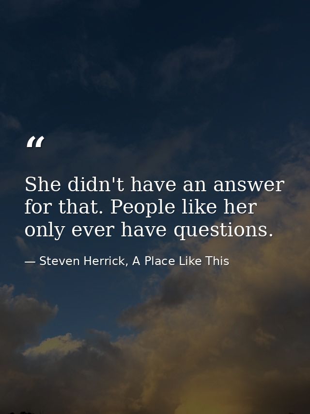 She didn't have an answer for that. People like her only ever have questions. — Steven Herrick, A Place Like This