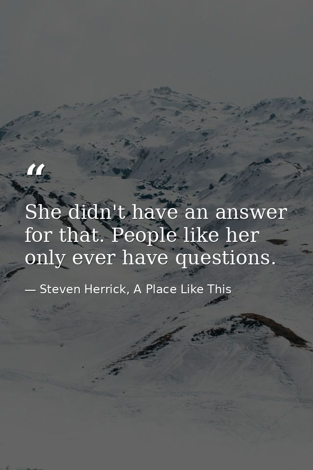 She didn't have an answer for that. People like her only ever have questions. — Steven Herrick, A Place Like This