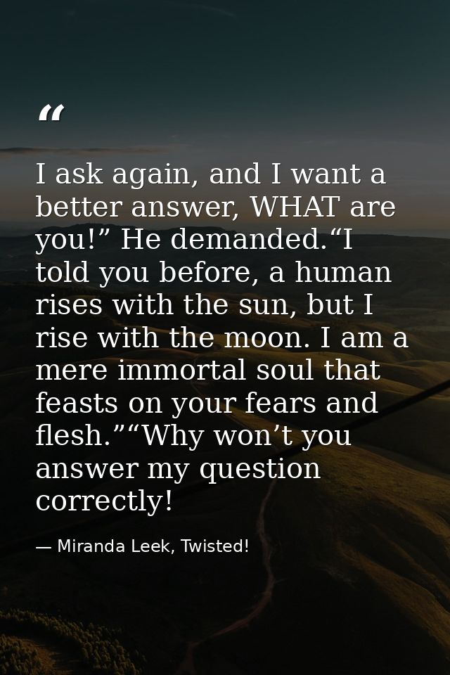 I ask again, and I want a better answer, WHAT are you!” He demanded.“I told you before, a human rises with the sun, but  — Miranda Leek, Twisted!