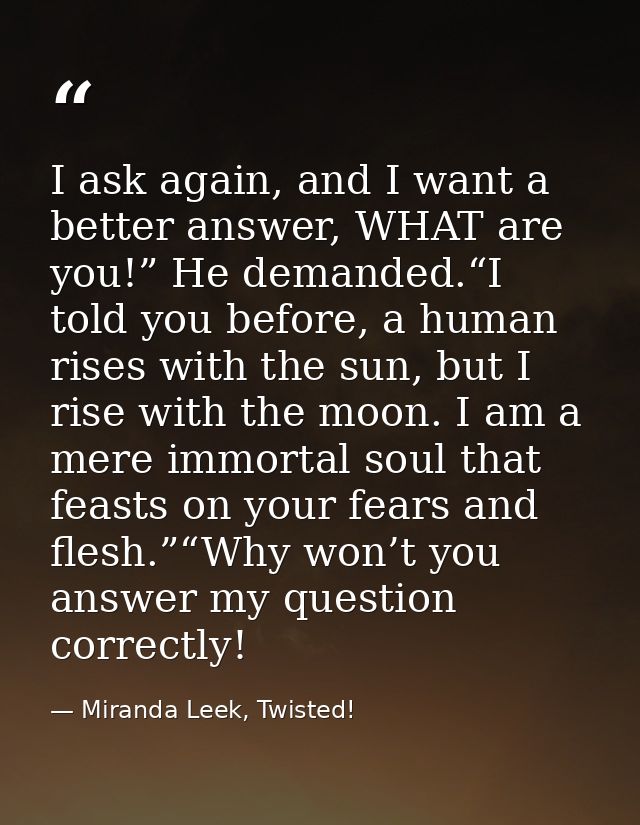 I ask again, and I want a better answer, WHAT are you!” He demanded.“I told you before, a human rises with the sun, but  — Miranda Leek, Twisted!