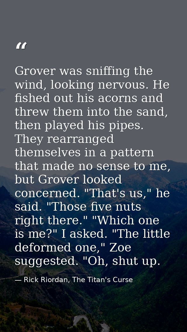 Grover was sniffing the wind, looking nervous. He fished out his acorns and threw them into the sand, then played his pi — Rick Riordan, The Titan's Curse