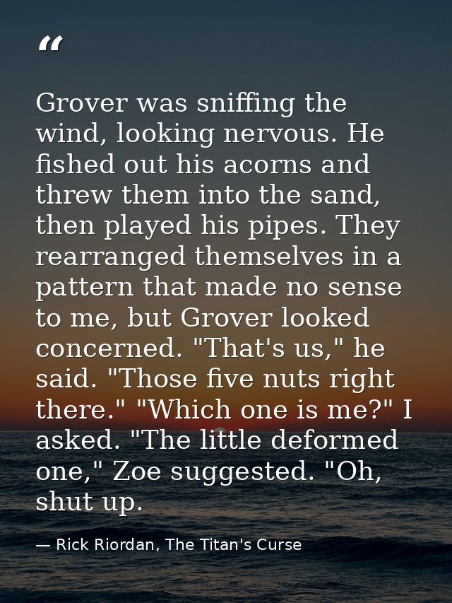 Grover was sniffing the wind, looking nervous. He fished out his acorns and threw them into the sand, then played his pi — Rick Riordan, The Titan's Curse
