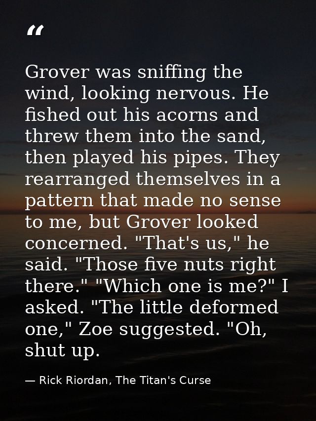 Grover was sniffing the wind, looking nervous. He fished out his acorns and threw them into the sand, then played his pi — Rick Riordan, The Titan's Curse