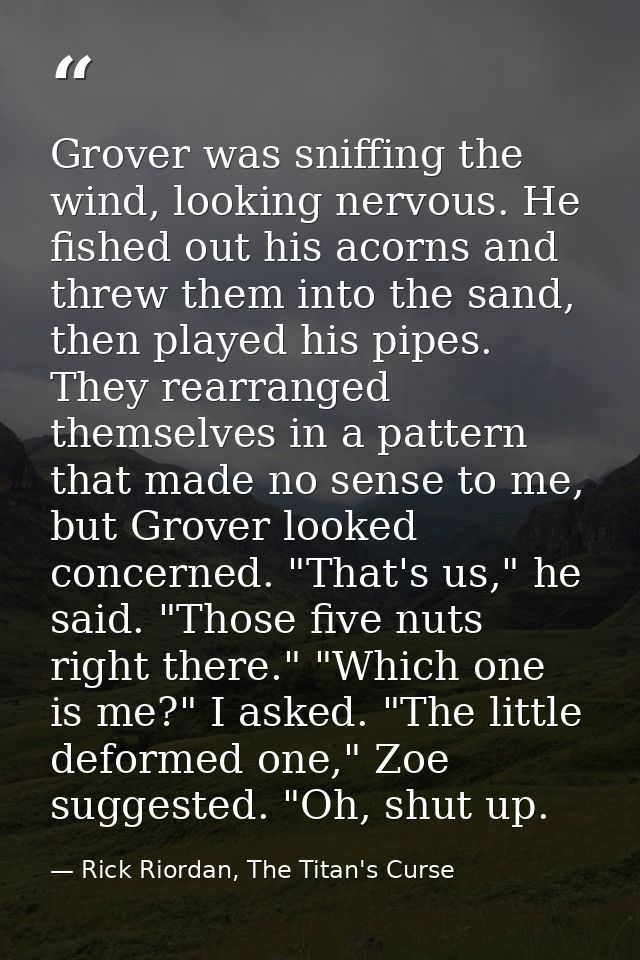 Grover was sniffing the wind, looking nervous. He fished out his acorns and threw them into the sand, then played his pi — Rick Riordan, The Titan's Curse