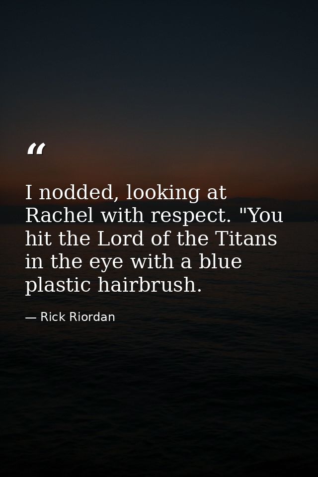 I nodded, looking at Rachel with respect. "You hit the Lord of the Titans in the eye with a blue plastic hairbrush. — Rick Riordan