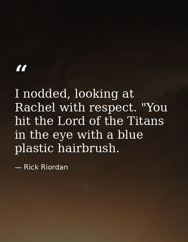 I nodded, looking at Rachel with respect. "You hit the Lord of the Titans in the eye with a blue plastic hairbrush. — Rick Riordan