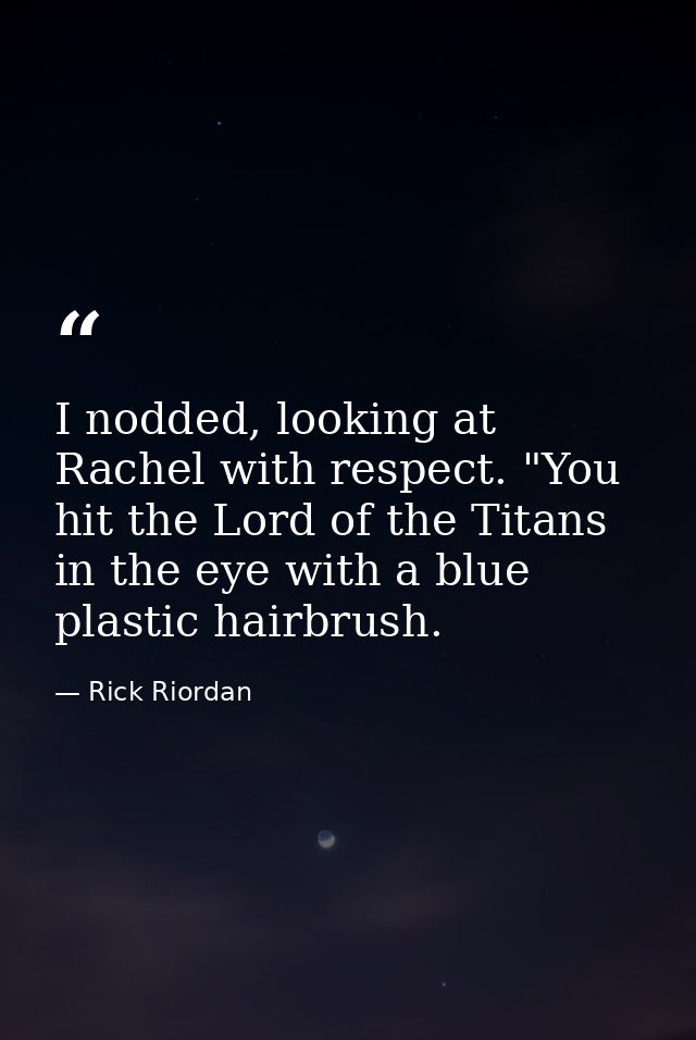 I nodded, looking at Rachel with respect. "You hit the Lord of the Titans in the eye with a blue plastic hairbrush. — Rick Riordan