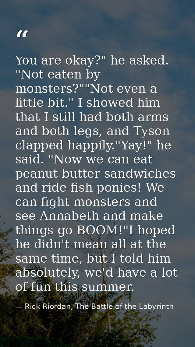You are okay?" he asked. "Not eaten by monsters?""Not even a little bit." I showed him that I still had both arms and bo — Rick Riordan, The Battle of the Labyrinth