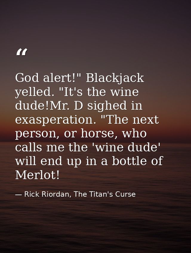 God alert!" Blackjack yelled. "It's the wine dude!Mr. D sighed in exasperation. "The next person, or horse, who calls me — Rick Riordan, The Titan's Curse