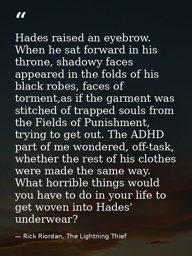 Hades raised an eyebrow. When he sat forward in his throne, shadowy faces appeared in the folds of his black robes, face — Rick Riordan, The Lightning Thief
