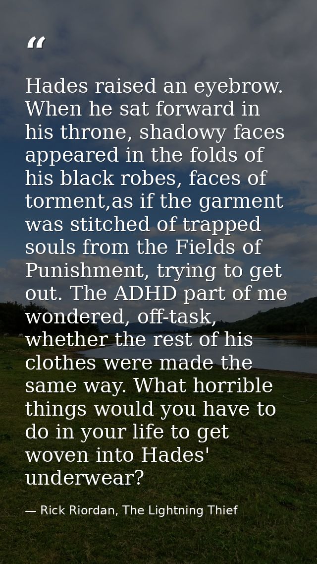 Hades raised an eyebrow. When he sat forward in his throne, shadowy faces appeared in the folds of his black robes, face — Rick Riordan, The Lightning Thief