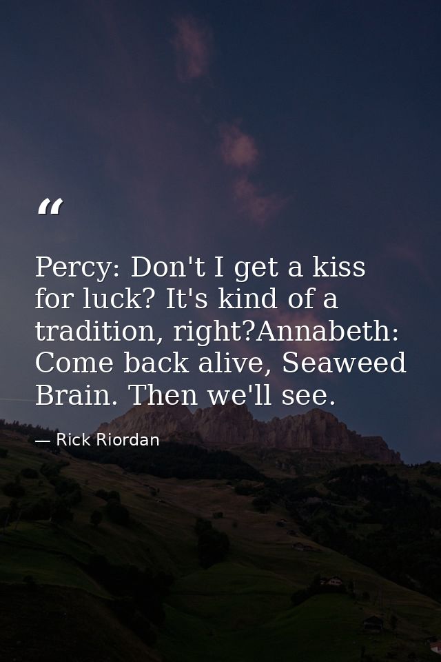 Percy: Don't I get a kiss for luck? It's kind of a tradition, right?Annabeth: Come back alive, Seaweed Brain. Then we'll — Rick Riordan