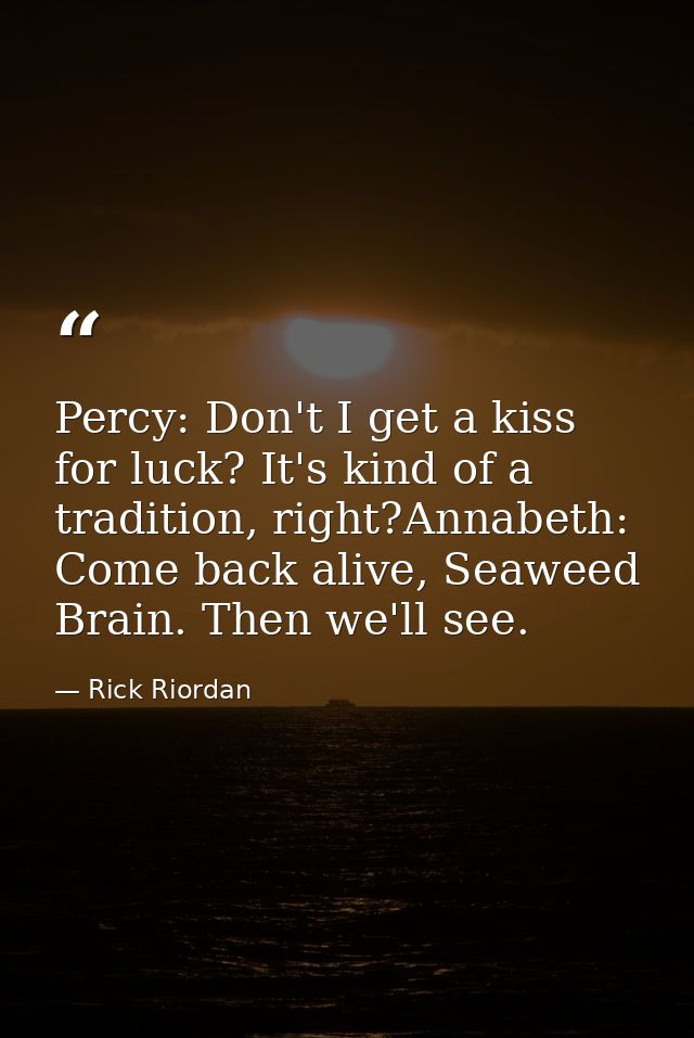 Percy: Don't I get a kiss for luck? It's kind of a tradition, right?Annabeth: Come back alive, Seaweed Brain. Then we'll — Rick Riordan