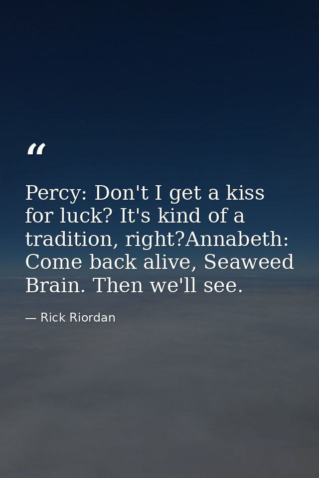 Percy: Don't I get a kiss for luck? It's kind of a tradition, right?Annabeth: Come back alive, Seaweed Brain. Then we'll — Rick Riordan