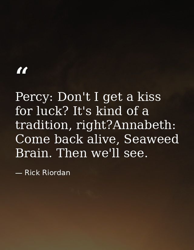 Percy: Don't I get a kiss for luck? It's kind of a tradition, right?Annabeth: Come back alive, Seaweed Brain. Then we'll — Rick Riordan