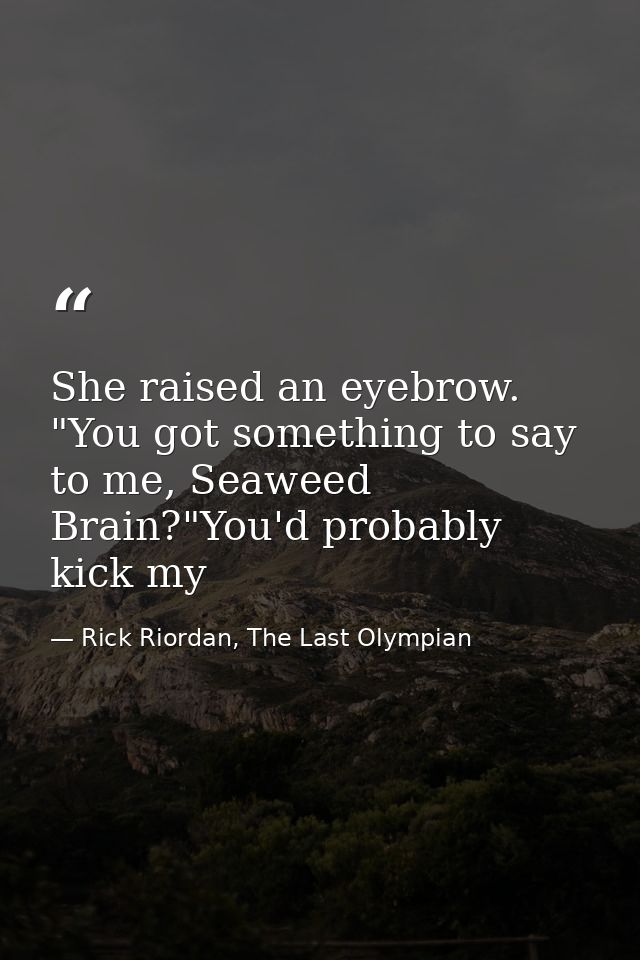 She raised an eyebrow. "You got something to say to me, Seaweed Brain?"You'd probably kick my — Rick Riordan, The Last Olympian