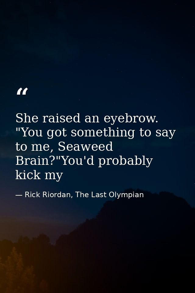 She raised an eyebrow. "You got something to say to me, Seaweed Brain?"You'd probably kick my — Rick Riordan, The Last Olympian