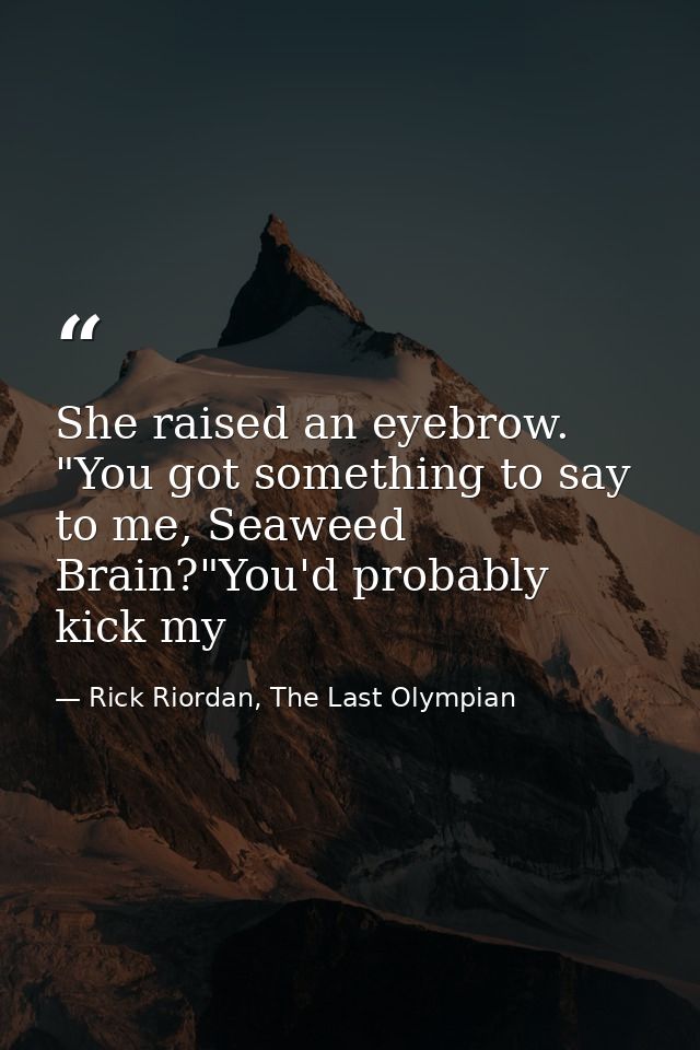 She raised an eyebrow. "You got something to say to me, Seaweed Brain?"You'd probably kick my — Rick Riordan, The Last Olympian