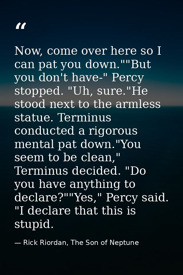 Now, come over here so I can pat you down.""But you don't have-" Percy stopped. "Uh, sure."He stood next to the armless  — Rick Riordan, The Son of Neptune
