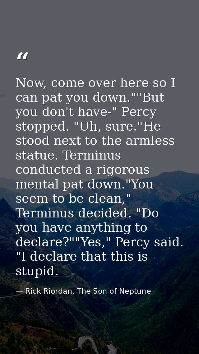 Now, come over here so I can pat you down.""But you don't have-" Percy stopped. "Uh, sure."He stood next to the armless  — Rick Riordan, The Son of Neptune