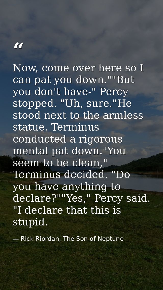 Now, come over here so I can pat you down.""But you don't have-" Percy stopped. "Uh, sure."He stood next to the armless  — Rick Riordan, The Son of Neptune