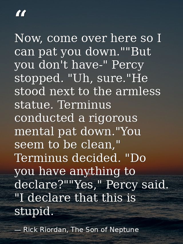 Now, come over here so I can pat you down.""But you don't have-" Percy stopped. "Uh, sure."He stood next to the armless  — Rick Riordan, The Son of Neptune