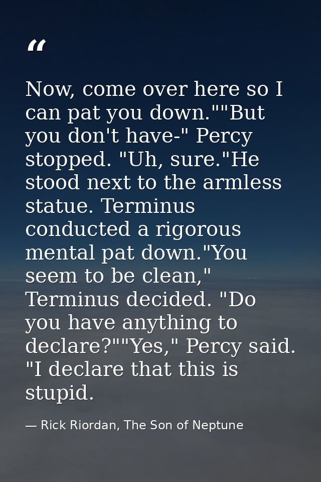 Now, come over here so I can pat you down.""But you don't have-" Percy stopped. "Uh, sure."He stood next to the armless  — Rick Riordan, The Son of Neptune