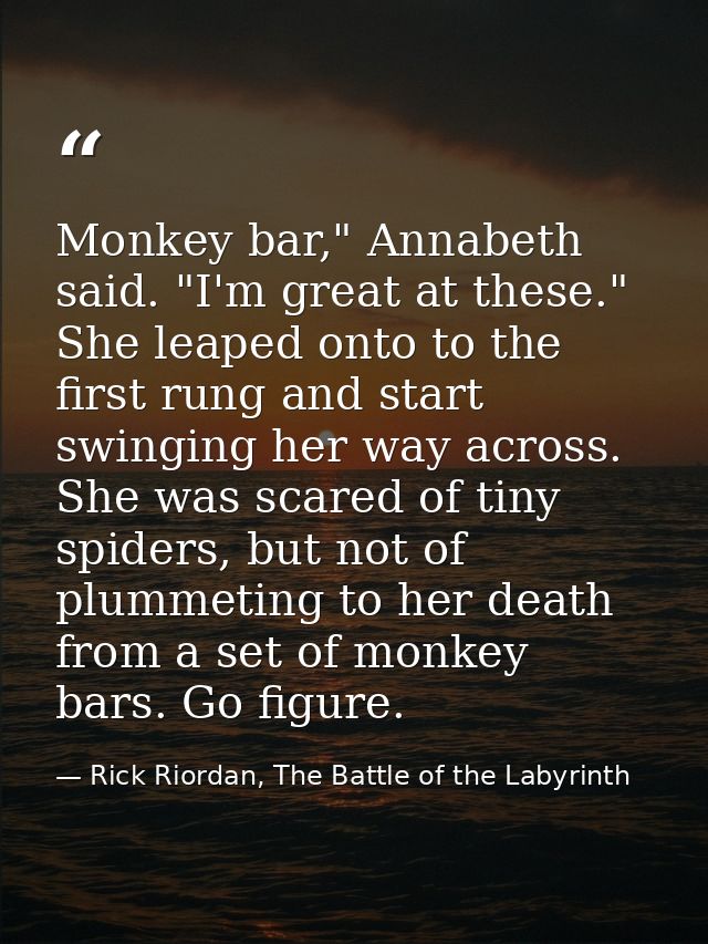 Monkey bar," Annabeth said. "I'm great at these." She leaped onto to the first rung and start swinging her way across. S — Rick Riordan, The Battle of the Labyrinth