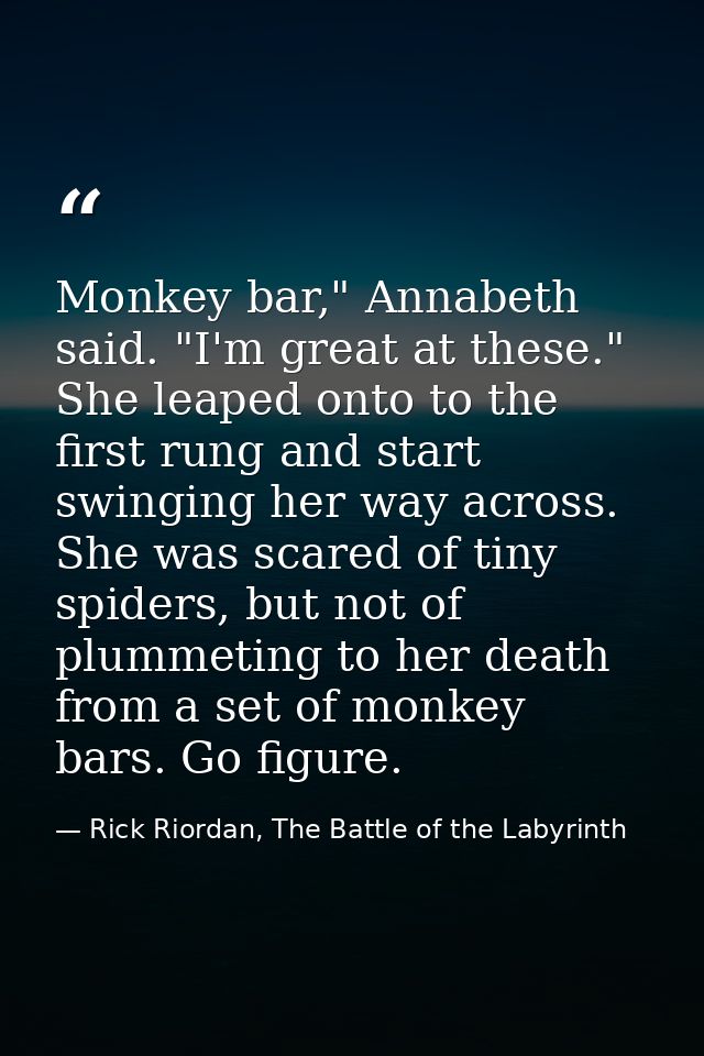 Monkey bar," Annabeth said. "I'm great at these." She leaped onto to the first rung and start swinging her way across. S — Rick Riordan, The Battle of the Labyrinth